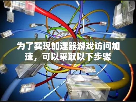 为了实现加速器游戏访问加速,可以采取以下步骤 为了实现加速器游戏访问加速,可以采取以下步骤