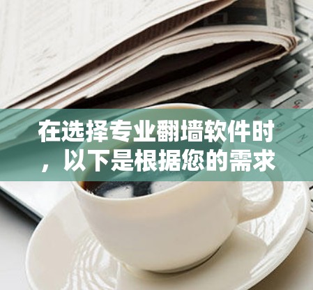 在选择专业翻墙软件时,以下是根据您的需求和考虑因素的分步建议 在选择专业翻墙软件时,以下是根据您的需求和考虑因素的分步建议