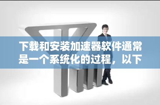 下载和安装加速器软件通常是一个系统化的过程,以下是分步说明,帮助您顺利完成 下载和安装加速器软件通常是一个系统化的过程,以下是分步说明,帮助您顺利完成