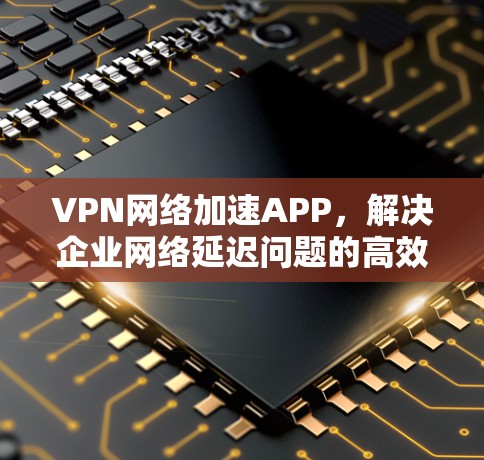 VPN网络加速APP,解决企业网络延迟问题的高效解决方案 VPN网络加速APP,解决企业网络延迟问题的高效解决方案