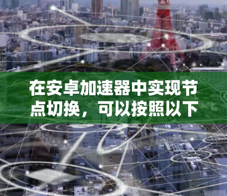 在安卓加速器中实现节点切换,可以按照以下步骤进行 在安卓加速器中实现节点切换,可以按照以下步骤进行
