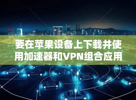 要在苹果设备上下载并使用加速器和VPN组合应用,可以按照以下步骤操作 要在苹果设备上下载并使用加速器和VPN组合应用,可以按照以下步骤操作