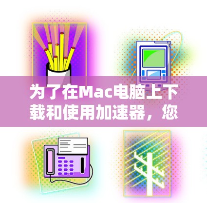 为了在Mac电脑上下载和使用加速器,您可以按照以下步骤操作 为了在Mac电脑上下载和使用加速器,您可以按照以下步骤操作