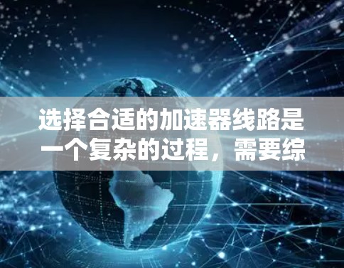 选择合适的加速器线路是一个复杂的过程,需要综合考虑多个因素。以下是一个有条理的步骤指南,帮助你做出明智的选择 选择合适的加速器线路是一个复杂的过程,需要综合考虑多个因素。以下是一个有条理的步骤指南,帮助你做出明智的选择