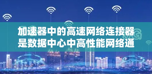 加速器中的高速网络连接器是数据中心中高性能网络通信的关键组件。以下是对这一主题的详细分析和总结 加速器中的高速网络连接器是数据中心中高性能网络通信的关键组件。以下是对这一主题的详细分析和总结