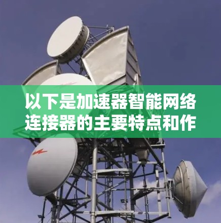 以下是加速器智能网络连接器的主要特点和作用 以下是加速器智能网络连接器的主要特点和作用