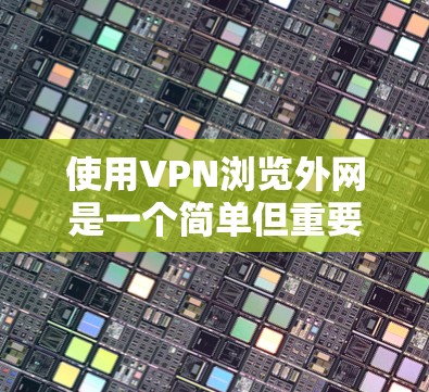 使用VPN浏览外网是一个简单但重要的操作,以下是分步指南 使用VPN浏览外网是一个简单但重要的操作,以下是分步指南