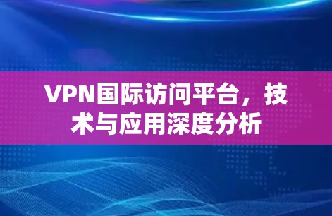 VPN国际访问平台,技术与应用深度分析 VPN国际访问平台,技术与应用深度分析