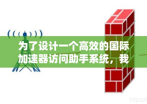 为了设计一个高效的国际加速器访问助手系统,我们可以按照以下步骤进行 为了设计一个高效的国际加速器访问助手系统,我们可以按照以下步骤进行