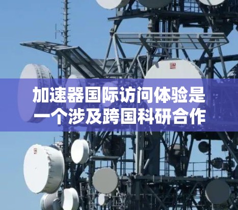 加速器国际访问体验是一个涉及跨国科研合作和高性能计算的主题。以下是一些可能的解释和建议 加速器国际访问体验是一个涉及跨国科研合作和高性能计算的主题。以下是一些可能的解释和建议