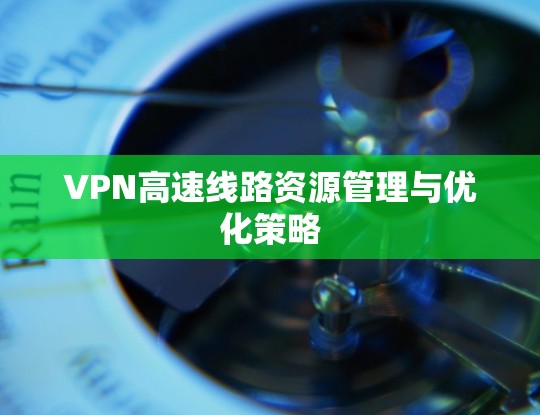 VPN高速线路资源管理与优化策略 VPN高速线路资源管理与优化策略