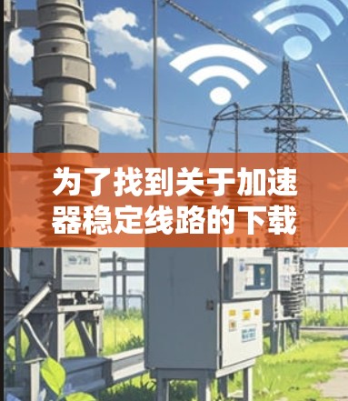 为了找到关于加速器稳定线路的下载资源，可以按照以下步骤进行