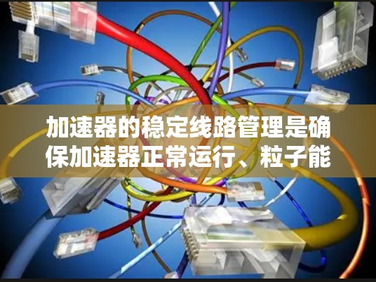 加速器的稳定线路管理是确保加速器正常运行、粒子能够稳定加速并达到设计能量的关键技术。加速器的稳定性直接影响实验的质量和安全性，因此需要对加速器的磁场、电场、温度控制等因素进行严格管理