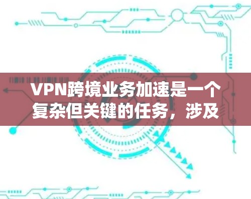 VPN跨境业务加速是一个复杂但关键的任务,涉及多种技术和策略的协同应用。以下是对这一任务的系统分析和总结 VPN跨境业务加速是一个复杂但关键的任务,涉及多种技术和策略的协同应用。以下是对这一任务的系统分析和总结