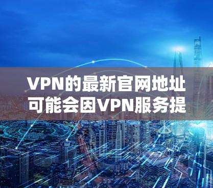 VPN的最新官网地址可能会因VPN服务提供商的更新而变化。以下是一些常见的VPN服务提供商及其官网地址，供你参考