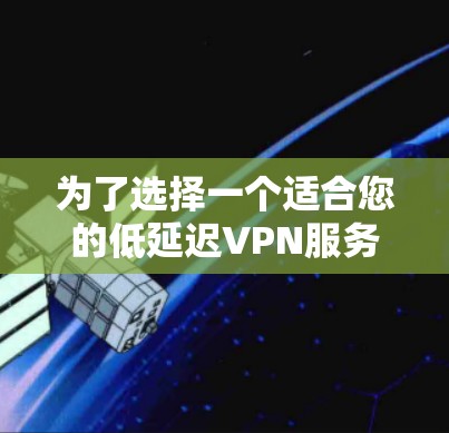 为了选择一个适合您的低延迟VPN服务,以下是基于您的需求和分析的最终推荐 为了选择一个适合您的低延迟VPN服务,以下是基于您的需求和分析的最终推荐