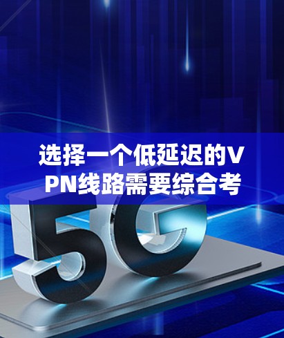 选择一个低延迟的VPN线路需要综合考虑多个因素,以确保最佳的网络性能。以下是详细的步骤指南 选择一个低延迟的VPN线路需要综合考虑多个因素,以确保最佳的网络性能。以下是详细的步骤指南