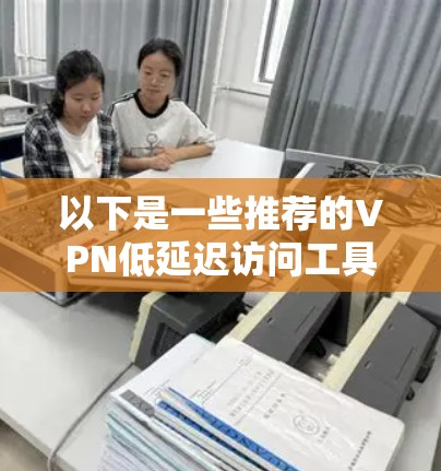 以下是一些推荐的VPN低延迟访问工具 以下是一些推荐的VPN低延迟访问工具