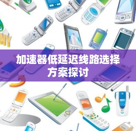 加速器低延迟线路选择方案探讨 加速器低延迟线路选择方案探讨