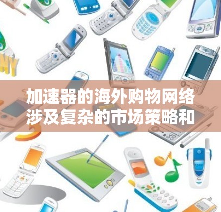 加速器的海外购物网络涉及复杂的市场策略和全球化管理,以下是对这一网络的详细分析 加速器的海外购物网络涉及复杂的市场策略和全球化管理,以下是对这一网络的详细分析