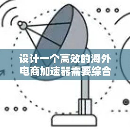 设计一个高效的海外电商加速器需要综合考虑多个关键因素,以下是一个有条理的解决方案 设计一个高效的海外电商加速器需要综合考虑多个关键因素,以下是一个有条理的解决方案