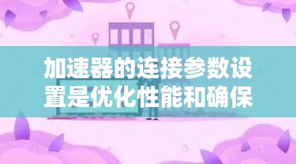 加速器的连接参数设置是优化性能和确保设备正常运行的重要步骤。以下是一些通用的加速器连接参数设置建议,具体参数可能因加速器类型、接口和协议的不同而有所差异 加速器的连接参数设置是优化性能和确保设备正常运行的重要步骤。以下是一些通用的加速器连接参数设置建议,具体参数可能因加速器类型、接口和协议的不同而有所差异