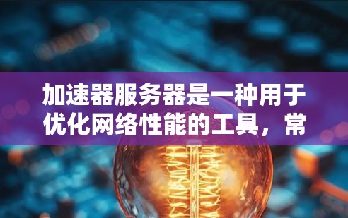 加速器服务器是一种用于优化网络性能的工具,常见的加速器包括 DNS 加速器、HTTP 加速器、视频加速器等。以下是一些常见的加速器服务器的设置和配置步骤 加速器服务器是一种用于优化网络性能的工具,常见的加速器包括 DNS 加速器、HTTP 加速器、视频加速器等。以下是一些常见的加速器服务器的设置和配置步骤
