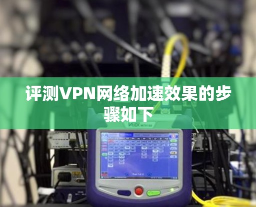 评测VPN网络加速效果的步骤如下 评测VPN网络加速效果的步骤如下