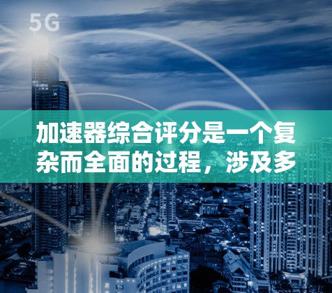 加速器综合评分是一个复杂而全面的过程,涉及多个关键因素的综合分析。以下是对加速器评分的详细分析和总结 加速器综合评分是一个复杂而全面的过程,涉及多个关键因素的综合分析。以下是对加速器评分的详细分析和总结
