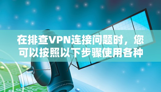 在排查VPN连接问题时,您可以按照以下步骤使用各种工具进行故障定位和解决 在排查VPN连接问题时,您可以按照以下步骤使用各种工具进行故障定位和解决
