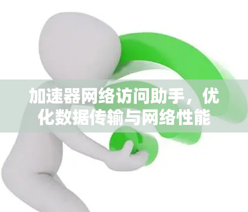加速器网络访问助手,优化数据传输与网络性能 加速器网络访问助手,优化数据传输与网络性能