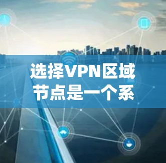 选择VPN区域节点是一个系统性的工程,需要综合考虑多方面的因素。以下是对问题的总结和分步解决方案 选择VPN区域节点是一个系统性的工程,需要综合考虑多方面的因素。以下是对问题的总结和分步解决方案
