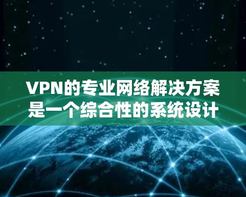 VPN的专业网络解决方案是一个综合性的系统设计,旨在确保网络安全、稳定和高效。以下是该解决方案的详细构成和实施步骤 VPN的专业网络解决方案是一个综合性的系统设计,旨在确保网络安全、稳定和高效。以下是该解决方案的详细构成和实施步骤