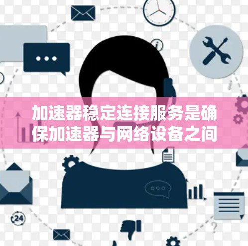 加速器稳定连接服务是确保加速器与网络设备之间高效、稳定通信的关键功能。以下是对该服务的分步阐述 加速器稳定连接服务是确保加速器与网络设备之间高效、稳定通信的关键功能。以下是对该服务的分步阐述