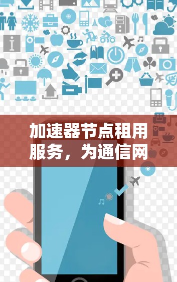 加速器节点租用服务,为通信网络带来革命性提升 加速器节点租用服务,为通信网络带来革命性提升