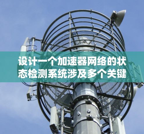 设计一个加速器网络的状态检测系统涉及多个关键模块和考虑因素。以下是一个有条理的设计总结 设计一个加速器网络的状态检测系统涉及多个关键模块和考虑因素。以下是一个有条理的设计总结