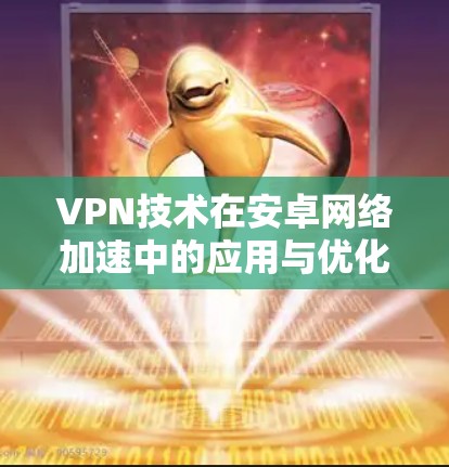 VPN技术在安卓网络加速中的应用与优化 VPN技术在安卓网络加速中的应用与优化