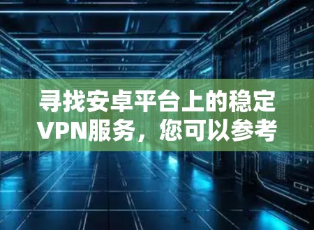 寻找安卓平台上的稳定VPN服务,您可以参考以下几款知名的VPN服务,它们都提供稳定且可靠的安卓客户端 寻找安卓平台上的稳定VPN服务,您可以参考以下几款知名的VPN服务,它们都提供稳定且可靠的安卓客户端