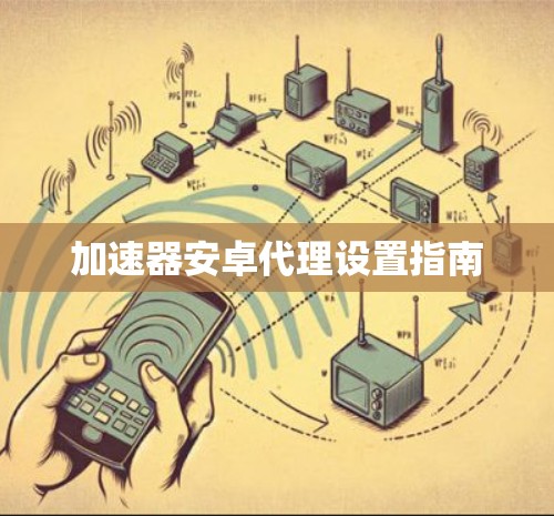 加速器安卓代理设置指南 加速器安卓代理设置指南