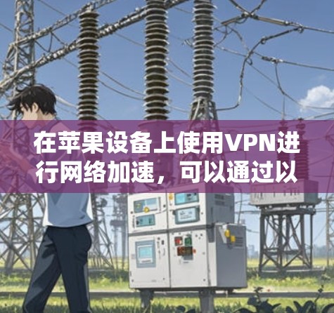 在苹果设备上使用VPN进行网络加速,可以通过以下步骤实现 在苹果设备上使用VPN进行网络加速,可以通过以下步骤实现