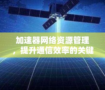 加速器网络资源管理,提升通信效率的关键技术 加速器网络资源管理,提升通信效率的关键技术