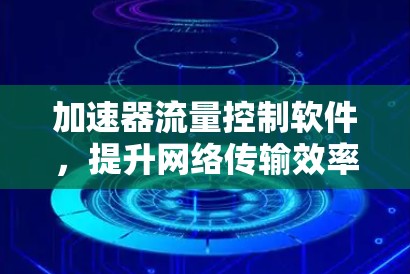 加速器流量控制软件,提升网络传输效率的关键技术 加速器流量控制软件,提升网络传输效率的关键技术